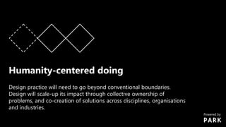 Humanity-centered doing
Design practice will need to go beyond conventional boundaries.
Design will scale-up its impact through collective ownership of
problems, and co-creation of solutions across disciplines, organisations
and industries.
Powered by
 