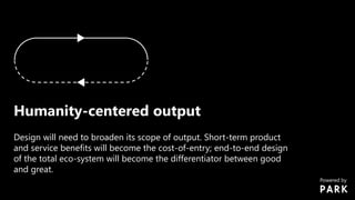 Humanity-centered output
Design will need to broaden its scope of output. Short-term product
and service benefits will become the cost-of-entry; end-to-end design
of the total eco-system will become the differentiator between good
and great.
Powered by
 