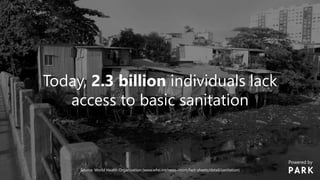 Today, 2.3 billion individuals lack
access to basic sanitation
Source: World Health Organisation (www.who.int/news-room/fact-sheets/detail/sanitation)
Powered by
 