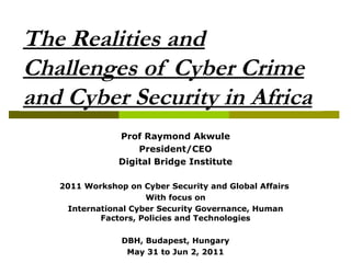 The Realities and
Challenges of Cyber Crime
and Cyber Security in Africa
               Prof Raymond Akwule
                   President/CEO
               Digital Bridge Institute

   2011 Workshop on Cyber Security and Global Affairs
                     With focus on
    International Cyber Security Governance, Human
           Factors, Policies and Technologies

                DBH, Budapest, Hungary
                 May 31 to Jun 2, 2011
 