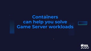 Containers
can help you solve
Game Server workloads
 