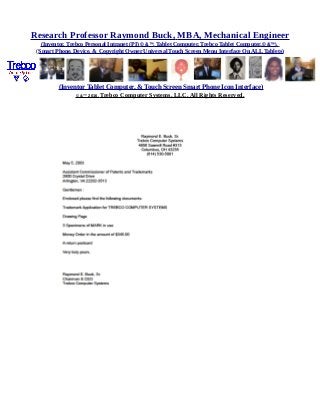 Research Professor Raymond Buck, MBA, Mechanical Engineer
(Inventor, Trebco Personal Intranet (PI) © &™, Tablet Computer, Trebco Tablet Computer,© &™),
(Smart Phone, Device, & Copyright Owner Universal Touch Screen Menu Interface On ALL Tablets)
(Inventor Tablet Computer, & Touch Screen Smart Phone Icon Interface)
© &™ 2016, Trebco Computer Systems, LLC, All Rights Reserved.
 