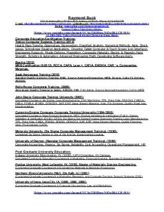 Raymond Buck
1011 N. Ankeny Blvd, PO Box #333, Ankeny, IA 50021, Phone: (515) 402-0758
E-mail: reb.trebcocomputersystems@yahoo.com, LinkedIn.com: http://www.linkedin.com/in/trebcocomputersystems
Twitter: www.twitter.com@trebcocomputersyst
Famous Trebco Table Demo Movie :
(https://www.youtube.com/channel/UCSu55RilfmwNiOuDkLCH-MA)
(c) 1991-2016, Trebco Personal Intranet Demo.exe Demo Movie:
Corporate Education/Certification Training:
Trebco Computer Systems Training (2014)
Heat & Mass Transfer, Eigenvalues, Eigenvectors, Eigenfeet Analysis, Numerical Methods, Agile, Shock
waves, Schrodinger Equation Applications, (Inventor Tablet Computer & Touch Screen Icon Interface),
Engineering Research, Missile Defense, Magnetism, Composite Materials, Electric & Magnetic Field
Strength, Robotics & Automation, Advanced Engineering Math, Developing Software App’s.
Boeing (2012)
MRB Certification (9/2012), RCCA, CAPA, Lean +, CATIA, ENOVIA, CAR ’ s, Composites
Materials.
Saab Aerospace Training (2010)
Supplier Quality Systems Training, MBD, Source Approval/Inspection, MRB, Envoia, Catia V5, Delmia,
AS9100,
Rolls Royce Corporate Training, (2009):
Aerospace Quality Training in Sabre, AS9100, FAR, First Article, Source Approval/Inspection, Cofc’s),MRB.
John Deere Corporate Training University (2005):
Completed Courses in Six Sigma, Lean Manufacturing, CNC Machining, TPS, Poke Yoke, FRACAS, FMECA,
FMEA, PFMEA, SFMEA, DFM/DFA, SAP, ERP, Value Stream Mapping, Visio, Pro Engineer. Quality Road map
Implementation.
Cummins Engine Company Corporate Training University (1994-1996):
Completed Courses in New Product Introduction (NPI), Product Validation & Verification (Pv&V), Design
Validation & Verification (DV&V), DFSS, Six Sigma, Six Sigma Process Champion Training, Lean Manufacturing,
TPS, Poke Yoke, FMEA, PFMEA, SFMEA, DFM/DFA, SAP, ERP, Value Stream Mapping, Quality Planning,
Visio, Pro Engineer, CATIA.
Motorola University, (Six Sigma Corporate Management Training), (1990):
Completed Six Sigma Training in one of the first Six Sigma training courses.
University of Dayton, (Navistar Corporate Management Training), (1989):
Corporate Accounting, Finance, Six Sigma, Reliability, Cost Accounting, Operations Management, HR.
Post Graduate University Education:
Indiana University, Bloomington, IN, (1995), IUPU Columbus, IN Campus,
Completed Continuing Education Coursework in Marketing, Financial Analysis, Business Entrepreneurship.
Purdue University, West Lafayette, IN, (1995), Master of Materials Science Engineering,
(Completed Graduate Coursework in Engineering Materials & Materials Processing).
Northern Illinois University (NIU), (De Kalb, IL) (1991),
(Completed Graduate Coursework in Marketing Research, and Computer Decision Support Systems (DSS).
University of Iowa, Iowa City, IA, (1985, 1986, 1988),
(Completed Graduate Coursework in Financial l Accounting, Law, and Marketing).
(https://www.youtube.com/channel/UCSu55RilfmwNiOuDkLCH-MA)
 