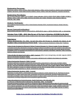 Engineering Processes:
Machining, casting, rolling, forging, sheet metal stamping, drilling, boring, broaching, injection and compression
molding, extrusions, sheet metal bending, welding, joining, milling, heat treat, tempering, induction hardening.
Engineering Procedures:
NPI, Process Planning, ASME Y-14.5 (GD&T), Gage calibration, RCCA, APQP, PPAP, FMEA, PFMEA, DFMEA,
SFMEA, CAR’s, CAPA, RFQ, MRB, AS 9100, ISO 9000, ISO 13485, TS16949, VSM, FMVSS, FMECA,
FRACAS, HALT, HASS.
Analysis Techniques:
Computational Fluid Dynamics (CFD), Finite Element Analysis (FEA), Numerical Analysis, Stress Analysis,
Magnetism.
Recent TrainingCertifications:
Boeing MRB certification (9/2012), RCCA (2012), CAPA (2012), Lean +, CATIA, ENOVIA, CAR ’ s, Composites.
.
Volunteer Tutor, (1985 – 2011), Was Person of The Year In Columbus, IN (1996) For My Work
Tutored pre-school, elementary school, middle school, high school, college, and graduate students after school.
Experience:
Trebco Engineering, (Oct, 2000 – Current) (Ann Arbor, MI, Chicago, IL, Asheville, NC, Ankeny, IA, IA)
Headed Trebco Engineering (Think Tank), (Trebco Computer Systems & Trebco Engr Systems),
Trebco Senior Engineering Research Fellow, Program Manager, Sr. Project Leader, Project Manager),
Conducted and funded independent engineering research methods and efforts to solve the problems associated with
developing strategies for knocking down/deflecting ICBM and other incoming missiles using shock waves and wave
propagation using my engineering formulations for (gas dynamics, electricity, magnetism, materials, Trebco Computer
Systems software) and theories.
Trebco Medical Engineering Systems, (2007- Current), (After overcoming being a double amputee (2007).
Senior Engineering Research Fellow,
Worked on simulation mechanics, software, and analytic methods to aid in diabetic shoe designs for amputees.
Trebco Engineering Research, (2000- Current)
Designed centrifugal compressor components and subsystem components for various gas and steam turbine
generators. Was responsible for designing reservoirs, valves, filtration systems, pump sizing of various volumetric flow
rate (40 – 500 mpg) capacities. Managed component engineering change control system, FMEA’s, PPAP, APQP, and
ISO 9000 certification process for material certification and lists, Bill of materials (BOM), print mark-up and reviews,
worked with drafting department on design, specifications standards.
Trebco Engineering Analysis, (2000 – Current)
Performed (12 years) EGR vs. SCR analysis for engines emissions controls designed by me. Performed structural
FEA analysis on system power plant pump, compressor and turbine components, mounting configurations and
subsystems application setup. Performed CFD analysis on steam system power plant pump, compressor and turbine
components, mounting configurations and subsystems application setup.
Trebco Manufacturing Control Systems, North Charleston, SC,Asheville, NC)
Sr. Director of Manufacturing Engineering, (December, 2012 – As Needed)
Proposed engineering design concepts for developing Electro-Mechanical Systems design for various aircraft
control systems. Designed alternative control systems for Boeing 787 Dream liner and other suppliers (proposals were
for my designs applicable to any aircraft manufacturer). Was responsible for design, quality, reliability, testing and
engineering configuration and change control activities. Participated in FEA, CFD, and FMEA analysis for design,
process and system FMEA's.
(https://www.youtube.com/channel/UCSu55RilfmwNiOuDkLCH-MA)
 
