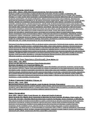 Cummins Engine CoJI Case
(July, 1994 – March, 1995), Mid Range Engineering Technical Center (METC)
Product Leader (Current B&C ProductsIndustrial Emissions Project Leader): (Columbus, IN)
Was Product Leader responsible for Marketing, exceeding customer requirements (Ford, Chrysler, GM, Kobelco,
Komatsu, J.I. Case, and for other Customers). Led Industrial emissions program efforts that met U.S. Government
emissions requirements. Led engine configuration, design control and change control meetings. Designed and
performed all engineering calculations on all engine components, engine block, water pump, oil pump, oil pan, oil pan
gaskets, gaskets, air compressor, engine speed sensors, engine ECM, piston design, connecting rod, crankshaft,
camshaft, overhead design, cylinder head springs, cylinder head, flywheel and flywheel housing, gear housing, gear
design, gear calculations, spur gear design, gear tooth design, involute gear teeth, spline gears, rack and pinions, gear
and velocity ratios, gear pitch conversion calculations, gear failure, gear wear, gear lubrication, internal ring gear
design and calculations, helical gear design and helical rack gear design, double helical gear, face gear design and
calculations, worm gear design and, double enveloping worm gears, hypoid gear design, bevel gear
Design and calculations, straight bevel gears, spiral gear and screw gear design (crossed helical gears), gearbox
design, transmission gears and transmission design. Performed calculations for refrigeration, refrigerants, pumps,
compressors, boilers, condensers, cooling towers, cool water problems, evaporators, refrigerant flow controllers,
refrigerators, refrigerator servicing, freezers, commercial refrigerator systems, psychrometrics, air flow & movement,
comfort air conditioning, commercial AC systems, heat pumps, gas fired A/C, solar A/C, load estimation, insulation,
AWG wire size, A/C voltage requirements for A/C and refrigeration units.
Performed Finite Element Analysis (FEA) on all diesel engine components. Performed stress analysis, strain Gage
studies, deflection, buckling, torsion, combined stress states, shear stress analysis, distortion, thermal analysis on
critical components, thermodynamics calculations, fluid mechanics calculations, engine oil temperature analysis,
engine pressure test analysis, Performed design engineering materials testing, comparison, and selection, reviewed
engine materials and metallurgical engineering lab results, investigated micro structure evaluations for cast and forged
materials. Established feeds and speeds for all engine machined components. Ran simulation models for fluid flow
rheology, mold flow casting simulations, conducted Geothermal Element Analysis (GEA) using simultaneous
differential equations, ran engine model simulations in Pro Mechanica.
CumminsJI Case Experience (Continued): (East Moline, IL)
(April, 1994 – July, 1994)
Advanced Manufacturing Engineer (Plant Rationalization)
(Contract, Engineer), (J.I. Case East Moline, IL):
Was advanced manufacturing engineer responsible for plant rationalization cost reduction programs. Led scrap and
cost reduction (OFFALL) Teams. Had responsibility for robotics & automation for the metal stampings, robotic welding
and plasma cutter, robotics & automation programming, brake press setup and installation, prepared manufacturing
plant floor layouts, maintained process routers and process sheets, process flow, conducted time studies, ergonomics,
ran Cummins Engine drop area into various combines, cotton pickers, corn picker, and sprayers, areas. Applied to
CumminsJ.I. Case Joint Venture and received job as product leader, C-Series current products in the (% 50 - %50)
CumminsJ. I. Case Columbus, IN joint venture.
Trebco Computer Systems (Chicago, IL)
(March, 1992 – April, 1994)
Mechanical Engineer, Design Engineer, Lead Computer Systems Programmer,
Developed FEA and engineering analysis software. Used calculus, advanced engineering mathematics, differential
equations, partial differential equations, complex matrix theory, Coderian matrix & powerful convergence criteria for
FEA, & CFD numerical methods, and various statistical analysis techniques.
Eaton Corporation
(Aug, 1991 – March, 1992) (Carol Stream, IL), Advanced Quality Engineer,
Eaton Controls Div, (Manfg Auto Convenience Switches for Seat Controls, Windows, Door Locks, for
(Ford, GM, Chrysler), Washing Machines Electronic Controls for Maytag, Sears, Kenmore, & Whirlpool).
Was advanced quality engineering responsible for quality conformance at (8) Eaton manufacturing plants producing
automotive convenience controls and washing machine and dryer controls. Built and tested prototypes, tested
electronic circuit responses. Verified In plant quality & manufacturing data and drawings, supplier drawings,
automation vendor installation prints, used AUTOCAD to change vendor blue prints to current manufacturing
configurations,, prepared Level I, II, III documentation & visual aids, ISIR’s, PPAP’s, material certifications, dimensional
analysis, participated in design reviews, process implementation, reviewed process sheets & routers, part Level quality
planning (PLQP), APQP, process sign off (PSO), Gage R&R, control plans.
 