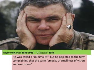Raymond Carver 1938-1988    “Cathedral” 1983 He was called a “minimalist,” but he objected to the term complaining that the term “smacks of smallness of vision and execution.” 
