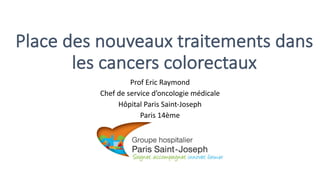Place	des	nouveaux	traitements	dans	
les	cancers	colorectaux
Prof	Eric	Raymond
Chef	de	service	d’oncologie	médicale
Hôpital	Paris	Saint-Joseph
Paris	14ème
 