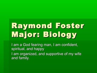 Raymond FosterRaymond Foster
Major: BiologyMajor: Biology
I am a God fearing man, I am confident,I am a God fearing man, I am confident,
spiritual, and happyspiritual, and happy
I am organized, and supportive of my wifeI am organized, and supportive of my wife
and family.and family.
 