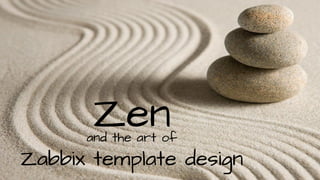 and the art of
Zabbix template design
Zen
 