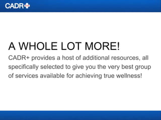 A WHOLE LOT MORE!
CADR+ provides a host of additional resources, all
specifically selected to give you the very best group
of services available for achieving true wellness!

 