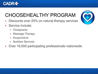 CHOOSEHEALTHY PROGRAM



Discounts over 25% on natural therapy services
Service Include:







Chiropractic
Massage Therapy
Acupuncture
Nutrition Services

Over 19,000 participating professionals nationwide

 