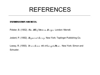 REFERENCES
INFORMATION SOURCES:


Polster, B. (1952). The A o f M d e rn De s ig n. London: Merrell.
                         Z     o


Jodard, P. (1992). Ra y m o nd Lo e wy . New York: Taplinger Publishing Co.


Loewy, R. (1950). N v e r Le a v e We ll Eno ug h A ne . New York: Simon and
                   e                               lo
Schuster.
 
