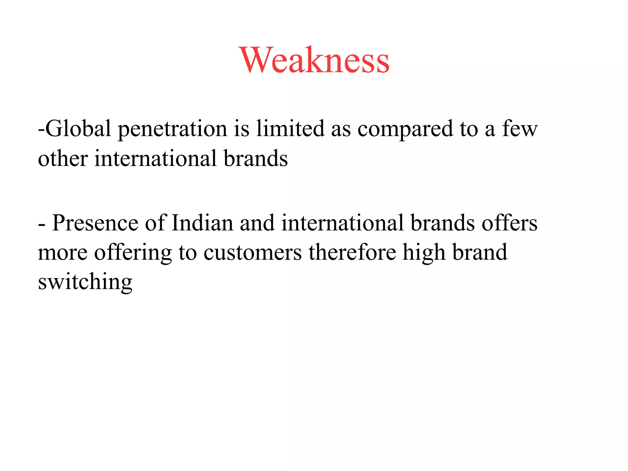 Weakness
-Global penetration is limited as compared to a few
other international brands
- Presence of Indian and international brands offers
more offering to customers therefore high brand
switching
 