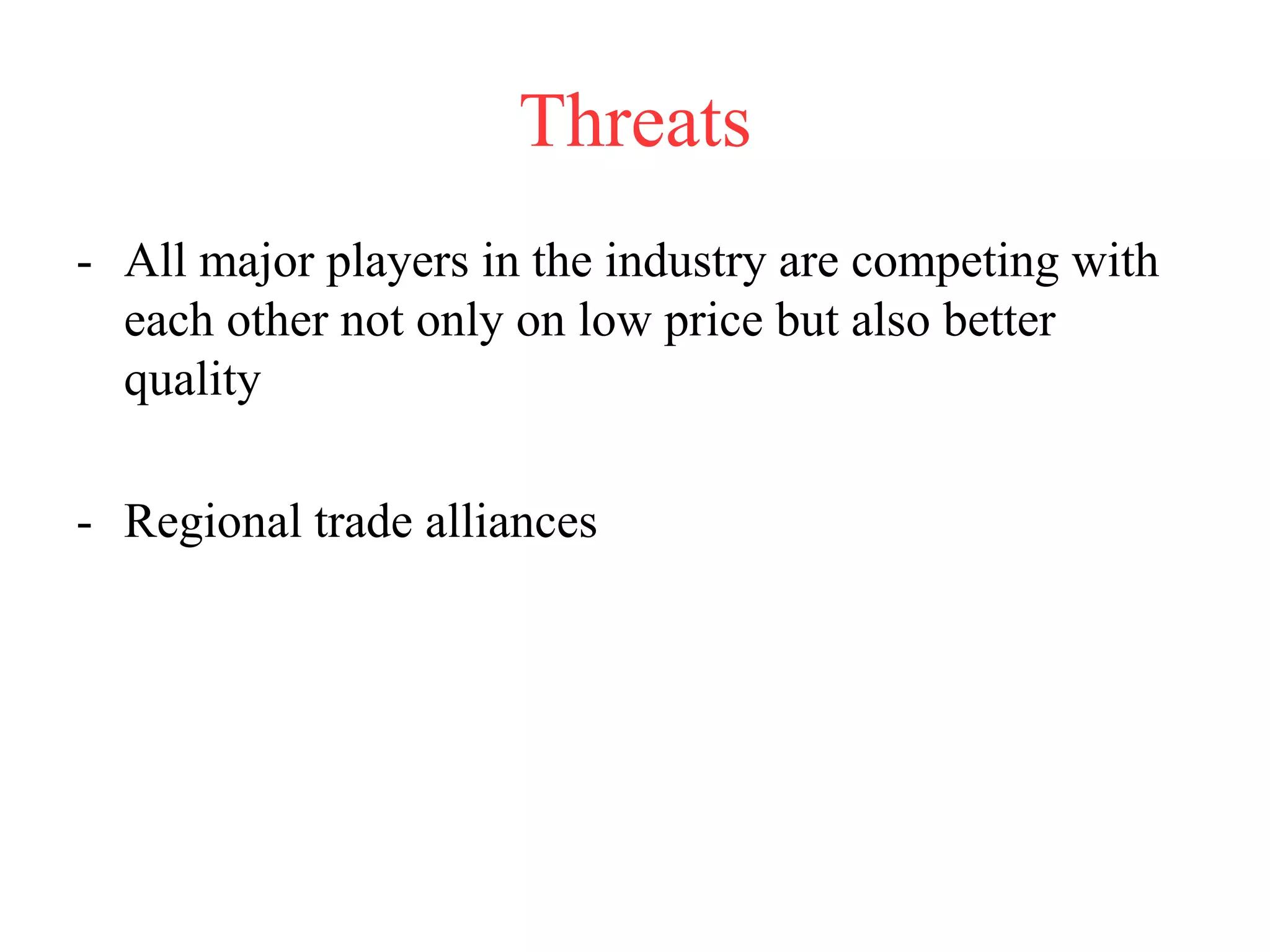 Threats
- All major players in the industry are competing with
each other not only on low price but also better
quality
- Regional trade alliances
 