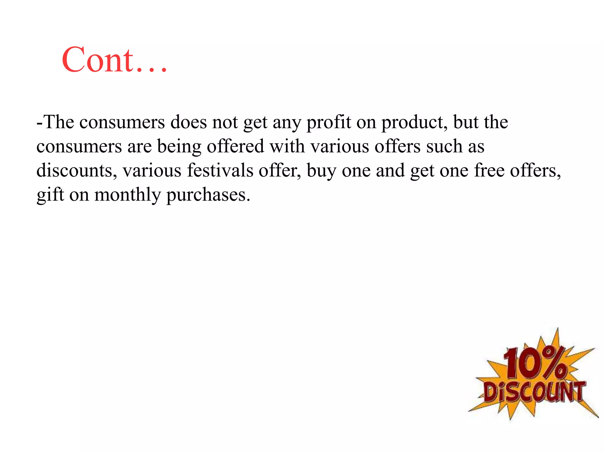 Cont…
-The consumers does not get any profit on product, but the
consumers are being offered with various offers such as
discounts, various festivals offer, buy one and get one free offers,
gift on monthly purchases.
 