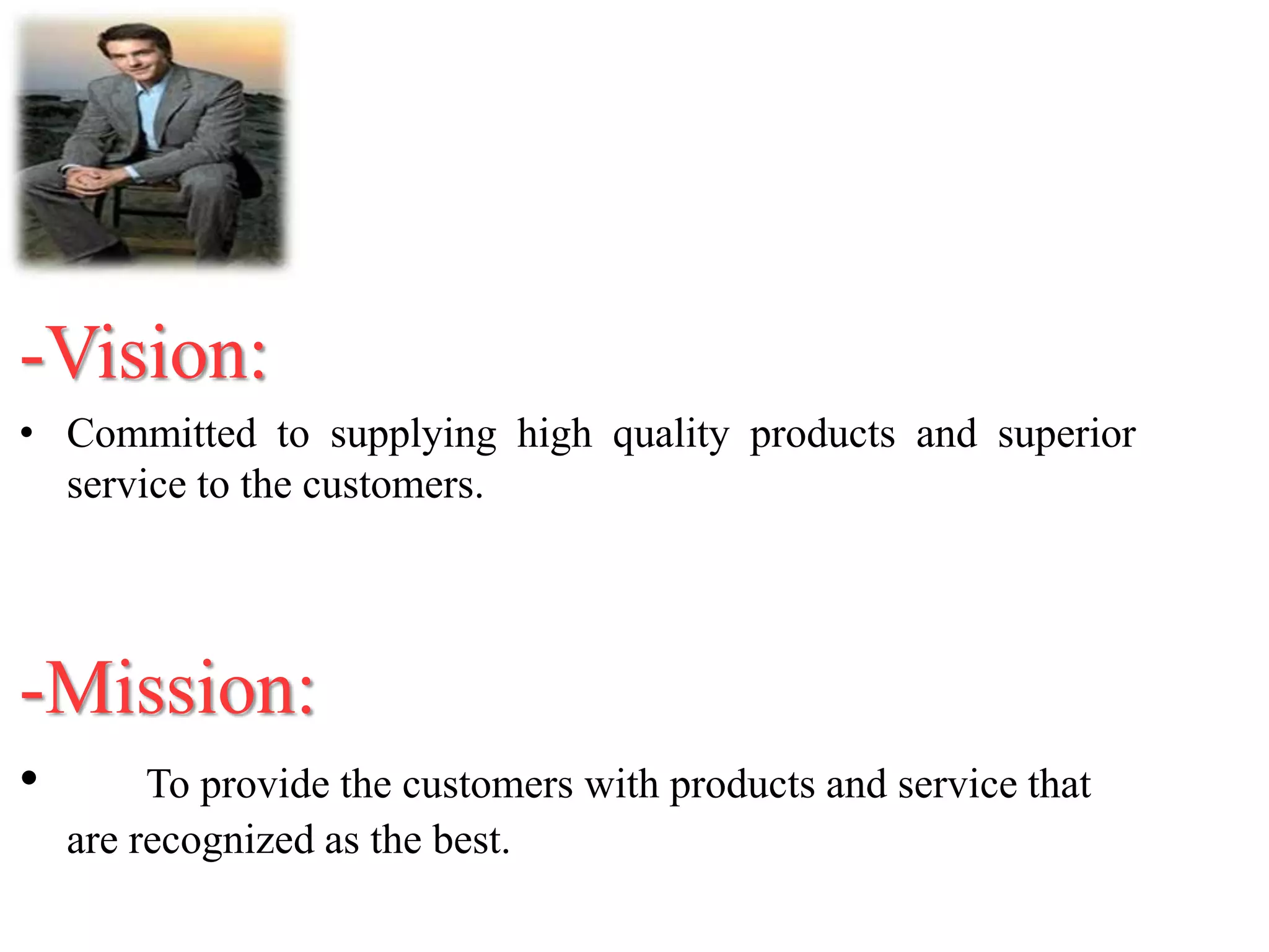 -Vision:
• Committed to supplying high quality products and superior
service to the customers.
-Mission:
• To provide the customers with products and service that
are recognized as the best.
 