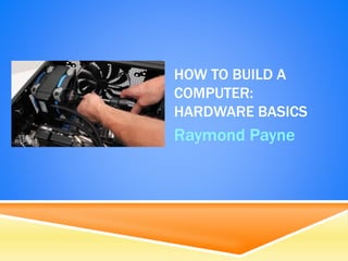 HOW TO BUILD A
COMPUTER:
HARDWARE BASICS
Raymond Payne
 