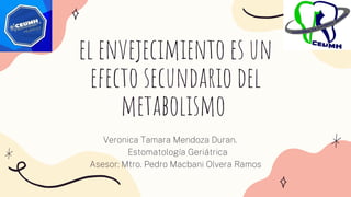 el envejecimiento es un
efecto secundario del
metabolismo
Veronica Tamara Mendoza Duran.
Estomatología Geriátrica
Asesor: Mtro. Pedro Macbani Olvera Ramos
 