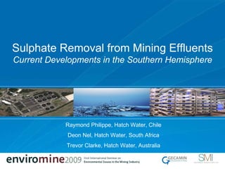 Sulphate  Removal from Mining Effluents Current Developments in the Southern Hemisphere Raymond Philippe, Hatch Water, Chile Deon Nel, Hatch Water, South Africa Trevor Clarke, Hatch Water, Australia 