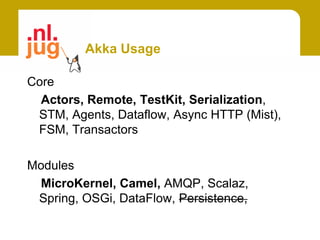Akka Usage

Core
  Actors, Remote, TestKit, Serialization,
 STM, Agents, Dataflow, Async HTTP (Mist),
 FSM, Transactors

Modules
 MicroKernel, Camel, AMQP, Scalaz,
 Spring, OSGi, DataFlow, Persistence,
 