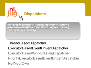 Dispatchers




ThreadBasedDispatcher
ExecutorBasedEventDrivenDispatcher
ExecutorBasedWorkStealingDispatcher
PriorityExecutorBasedEventDrivenDispatcher
RollYourOwn
 