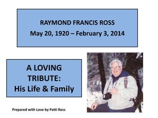 RAYMOND FRANCIS ROSS

May 20, 1920 – February 3, 2014

A LOVING
TRIBUTE:
His Life & Family
Prepared with Love by Patti Ross

 