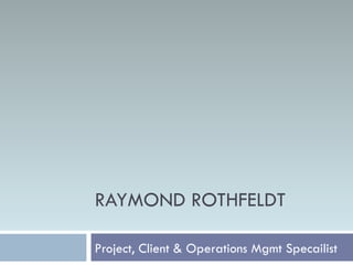 Project, Client & Operations Mgmt Specailist RAYMOND ROTHFELDT 