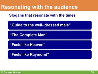 Resonating with the audience
15
“Guide to the well- dressed male”
“The Complete Man”
“Feels like Heaven”
“Feels like Raymond”
Slogans that resonate with the times
© Sameer Mathur
 