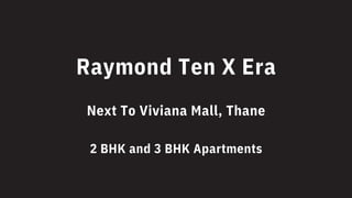 Raymond Ten X Era
Next To Viviana Mall, Thane
2 BHK and 3 BHK Apartments
 