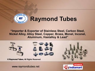 Raymond Tubes
 “Importer & Exporter of Stainless Steel, Carbon Steel,
Nickel Alloy, Alloy Steel, Copper, Brass, Monel, Inconel,
              Aluminum, Hastalloy & Lead”
 