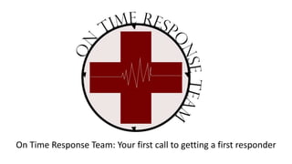 On Time Response Team: Your first call to getting a first responder
 