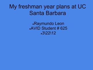 My freshman year plans at UC
       Santa Barbara
        ●Raymundo Leon
       ●AVID Student # 625
            ●32212
 