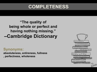 COMPLETENESS
“The ​quality of
being ​whole or ​perfect and
having nothing ​missing.”
–Cambridge Dictionary
Synonyms:
absoluteness, entireness, fullness
, perfectness, wholeness
 