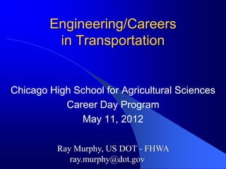 Engineering/Careers
         in Transportation


Chicago High School for Agricultural Sciences
           Career Day Program
              May 11, 2012

          Ray Murphy, US DOT - FHWA
             ray.murphy@dot.gov
 
