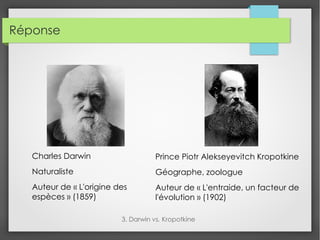 Réponse
3. Darwin vs. Kropotkine
Charles Darwin
Naturaliste
Auteur de « L'origine des
espèces » (1859)
Prince Piotr Alekseyevitch Kropotkine
Géographe, zoologue
Auteur de « L'entraide, un facteur de
l'évolution » (1902)
 