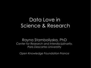 Data Love in
Science & Research
Rayna Stamboliyska, PhD
Center for Research and Interdisciplinarity,
Paris Descartes Universtity
Open Knowledge Foundation France
 