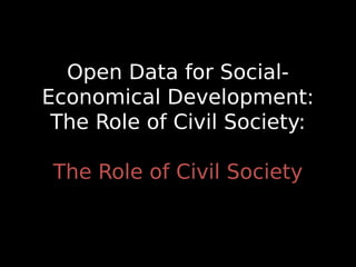 Open Data for Social-
Economical Development:
The Role of Civil Society:
The Role of Civil Society
 