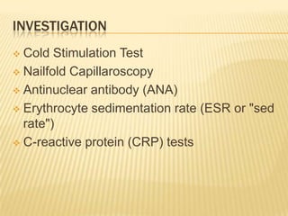 INVESTIGATION
 Cold Stimulation Test
 Nailfold Capillaroscopy

 Antinuclear antibody (ANA)

 Erythrocyte sedimentation rate (ESR or "sed
  rate")
 C-reactive protein (CRP) tests
 