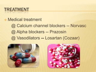 TREATMENT

   Medical treatment
     @ Calcium channel blockers -- Norvasc
     @ Alpha blockers -- Prazosin
     @ Vasodilators -- Losartan (Cozaar)
 