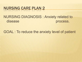 NURSING CARE PLAN 2

NURSING DIAGNOSIS : Anxiety related to
 disease                   process.

GOAL : To reduce the anxiety level of patient
 