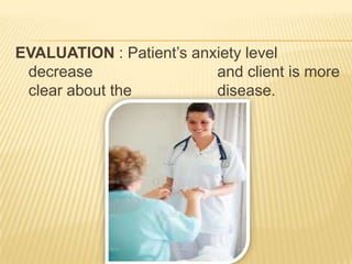 EVALUATION : Patient’s anxiety level
 decrease                 and client is more
 clear about the          disease.
 
