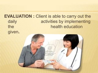 EVALUATION : Client is able to carry out the
 daily          activities by implementing
 the                  health education
 given.
 