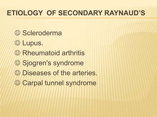 ETIOLOGY OF SECONDARY RAYNAUD’S

  Scleroderma
  Lupus.
  Rheumatoid arthritis
  Sjogren's syndrome
  Diseases of the arteries.
  Carpal tunnel syndrome
 