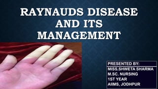 RAYNAUDS DISEASE
AND ITS
MANAGEMENT
PRESENTED BY:
MISS.SHWETA SHARMA
M.SC. NURSING
1ST YEAR
AIIMS, JODHPUR
 