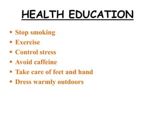 HEALTH EDUCATION
 Stop smoking
 Exercise
 Control stress
 Avoid caffeine
 Take care of feet and hand
 Dress warmly outdoors
 
