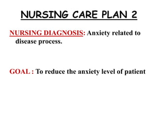 NURSING CARE PLAN 2
NURSING DIAGNOSIS: Anxiety related to
disease process.
GOAL : To reduce the anxiety level of patient
 