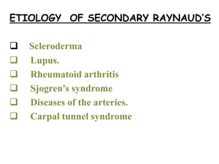 ETIOLOGY OF SECONDARY RAYNAUD’S
 Scleroderma
 Lupus.
 Rheumatoid arthritis
 Sjogren's syndrome
 Diseases of the arteries.
 Carpal tunnel syndrome
 