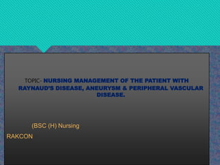 TOPIC- NURSING MANAGEMENT OF THE PATIENT WITH
RAYNAUD’S DISEASE, ANEURYSM & PERIPHERAL VASCULAR
DISEASE.
(BSC (H) Nursing
RAKCON
 