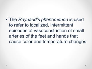 • The Raynaud’s phenomenon is used
to refer to localized, intermittent
episodes of vasoconstriction of small
arteries of the feet and hands that
cause color and temperature changes
 