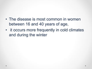 • The disease is most common in women
between 16 and 40 years of age,
• it occurs more frequently in cold climates
and during the winter
 